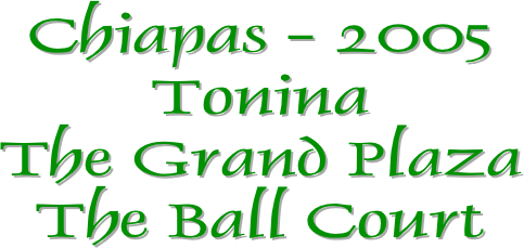 Chiapas - 2005
Tonina
The Grand Plaza
The Ball Court