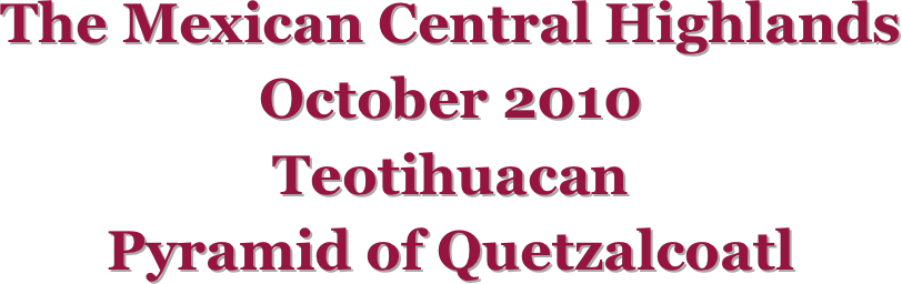 The Mexican Central Highlands
October 2010
Teotihuacan
Pyramid of Quetzalcoatl