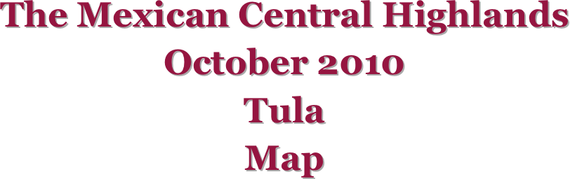 The Mexican Central Highlands
October 2010
Tula
Map