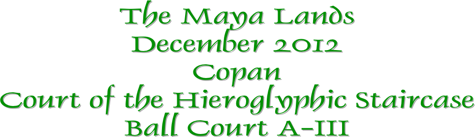The Maya Lands
December 2012
Copan
Court of the Hieroglyphic Staircase
Ball Court A-III