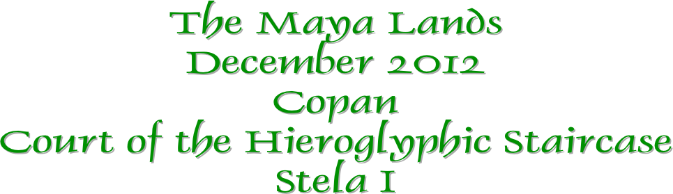 The Maya Lands
December 2012
Copan
Court of the Hieroglyphic Staircase
Stela I