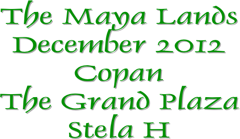 The Maya Lands
December 2012
Copan
The Grand Plaza
Stela H