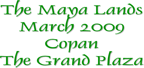 The Maya Lands
March 2009
Copan
The Grand Plaza