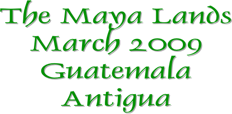 The Maya Lands
March 2009
Guatemala
Antigua