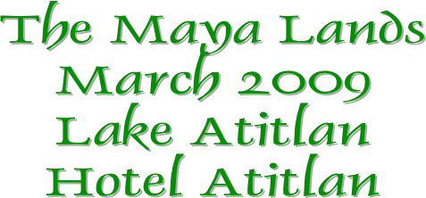 The Maya Lands
March 2009
Lake Atitlan
Hotel Atitlan