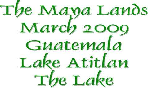 The Maya Lands
March 2009
Guatemala
Lake Atitlan
The Lake
