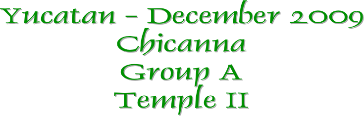 Yucatan - December 2009
Chicanna
Group A
Temple II