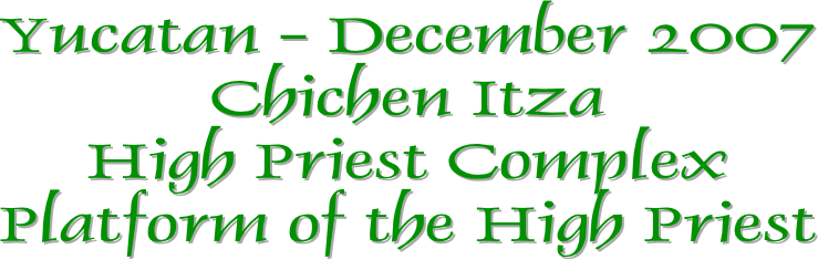 Yucatan - December 2007
Chichen Itza
High Priest Complex
Platform of the High Priest