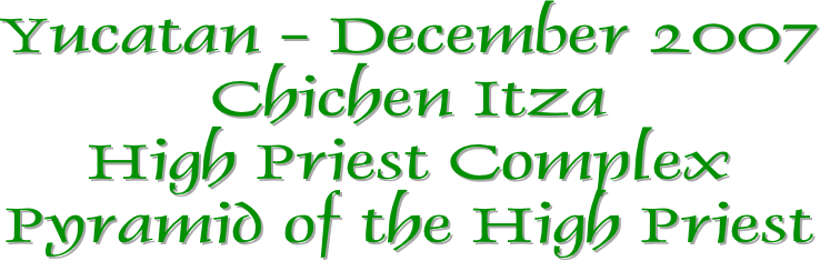 Yucatan - December 2007
Chichen Itza
High Priest Complex
Pyramid of the High Priest