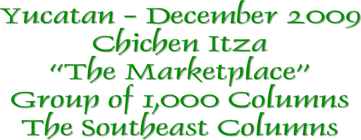 Yucatan - December 2009
Chichen Itza
“The Marketplace”
Group of 1,000 Columns
The Southeast Columns