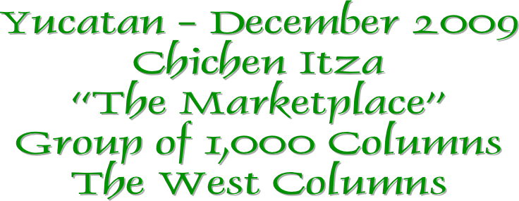 Yucatan - December 2009
Chichen Itza
“The Marketplace”
Group of 1,000 Columns
The West Columns