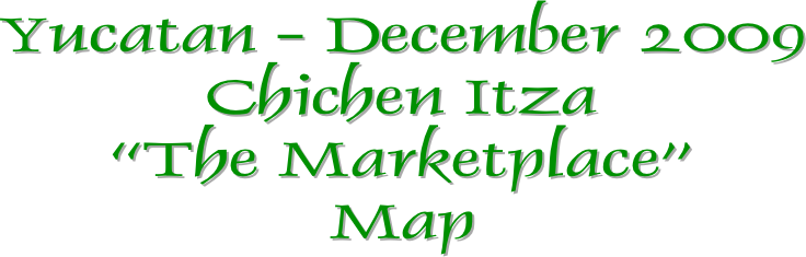 Yucatan - December 2009
Chichen Itza
“The Marketplace”
Map