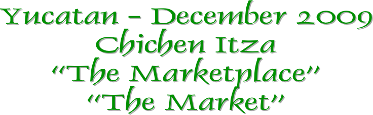 Yucatan - December 2009
Chichen Itza
“The Marketplace”
“The Market”