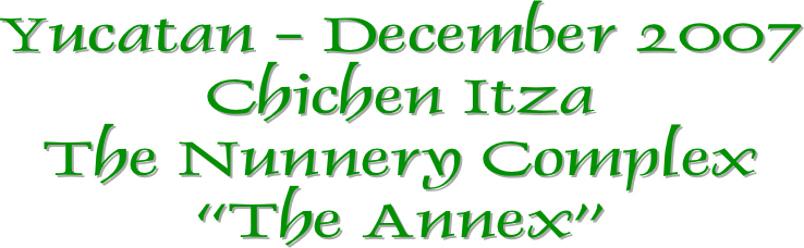 Yucatan - December 2007
Chichen Itza
The Nunnery Complex
“The Annex”