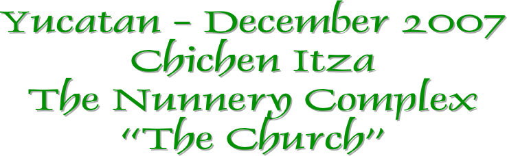 Yucatan - December 2007
Chichen Itza
The Nunnery Complex
“The Church”