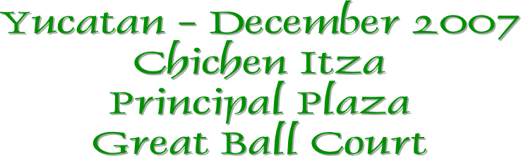 Yucatan - December 2007
Chichen Itza
Principal Plaza
Great Ball Court