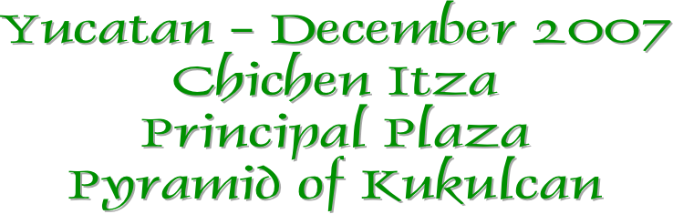 Yucatan - December 2007
Chichen Itza
Principal Plaza
Pyramid of Kukulcan